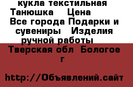 кукла текстильная “Танюшка“ › Цена ­ 300 - Все города Подарки и сувениры » Изделия ручной работы   . Тверская обл.,Бологое г.